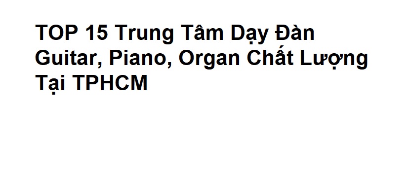 TOP Trung Tâm Dạy Đàn Guitar, Piano, Organ Chất Lượng Tại TPHCM